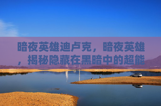 暗夜英雄迪卢克，暗夜英雄，揭秘隐藏在黑暗中的超能力者