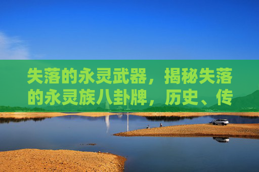 失落的永灵武器，揭秘失落的永灵族八卦牌，历史、传说与现代价值
