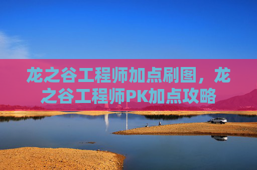 龙之谷工程师加点刷图,龙之谷工程师PK加点攻略 龙之谷工程师加点刷图,龙之谷工程师PK加点攻略