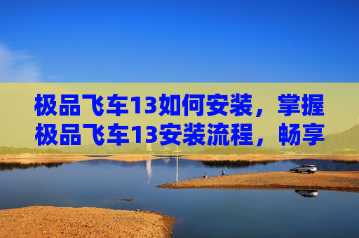 极品飞车13如何安装，掌握极品飞车13安装流程，畅享游戏世界