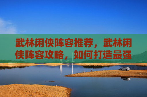 武林闲侠阵容推荐，武林闲侠阵容攻略，如何打造最强战队？