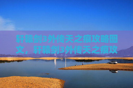 轩辕剑3外传天之痕攻略图文,轩辕剑3外传天之痕攻略,掌握关键技能与战斗策略 轩辕剑3外传天之痕攻略图文,轩辕剑3外传天之痕攻略,掌握关键技能与战斗策略