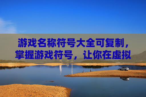 游戏名称符号大全可复制，掌握游戏符号，让你在虚拟世界中游刃有余