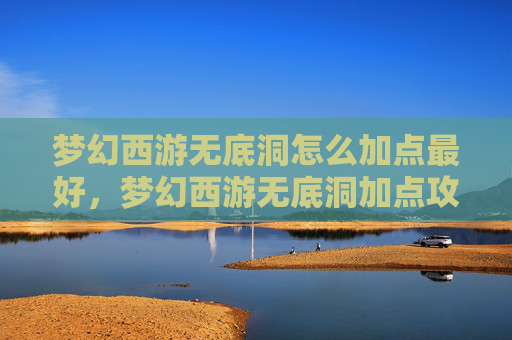 梦幻西游无底洞怎么加点最好,梦幻西游无底洞加点攻略 梦幻西游无底洞怎么加点最好,梦幻西游无底洞加点攻略