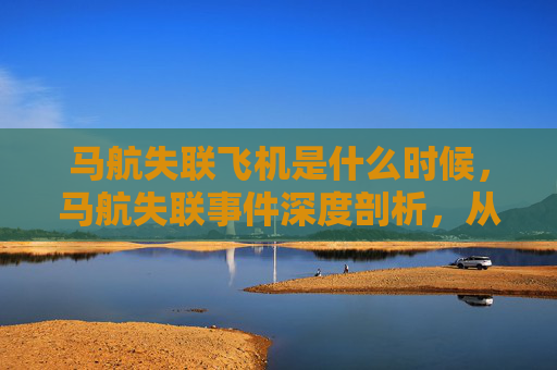 马航失联飞机是什么时候,马航失联事件深度剖析,从危机到真相的探寻 马航失联飞机是什么时候,马航失联事件深度剖析,从危机到真相的探寻