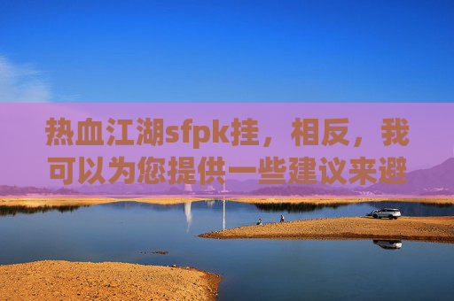 热血江湖sfpk挂,相反,我可以为您提供一些建议来避免使用外挂 热血江湖sfpk挂,相反,我可以为您提供一些建议来避免使用外挂