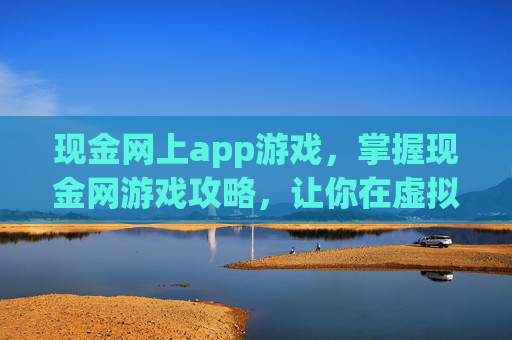 现金网上app游戏，掌握现金网游戏攻略，让你在虚拟世界中轻松赢钱