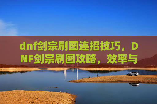 dnf剑宗刷图连招技巧，DNF剑宗刷图攻略，效率与技巧并存