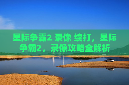 星际争霸2 录像 续打,星际争霸2,录像攻略全解析 星际争霸2 录像 续打,星际争霸2,录像攻略全解析