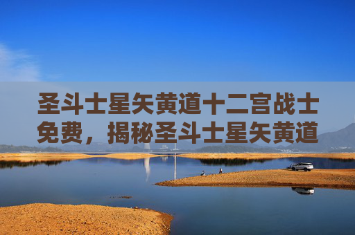 圣斗士星矢黄道十二宫战士免费,揭秘圣斗士星矢黄道十二宫的奥秘 圣斗士星矢黄道十二宫战士免费,揭秘圣斗士星矢黄道十二宫的奥秘