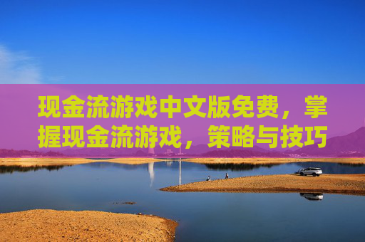 现金流游戏中文版免费,掌握现金流游戏,策略与技巧,让你在财务游戏中游刃有余 现金流游戏中文版免费,掌握现金流游戏,策略与技巧,让你在财务游戏中游刃有余