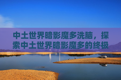 中土世界暗影魔多洗脑,探索中土世界暗影魔多的终极攻略,生存、战斗与探险指南 中土世界暗影魔多洗脑,探索中土世界暗影魔多的终极攻略,生存、战斗与探险指南