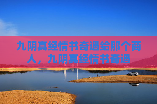九阴真经情书奇遇给那个商人,九阴真经情书奇遇 九阴真经情书奇遇给那个商人,九阴真经情书奇遇