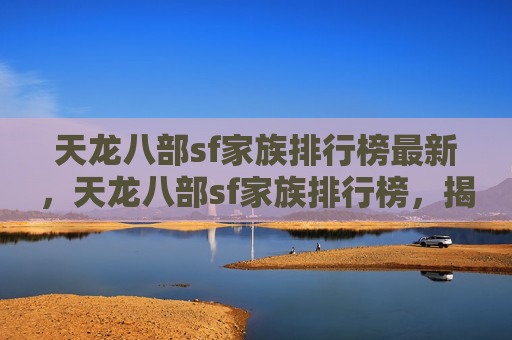 天龙八部sf家族排行榜最新,天龙八部sf家族排行榜,揭秘顶级家族的秘诀 天龙八部sf家族排行榜最新,天龙八部sf家族排行榜,揭秘顶级家族的秘诀