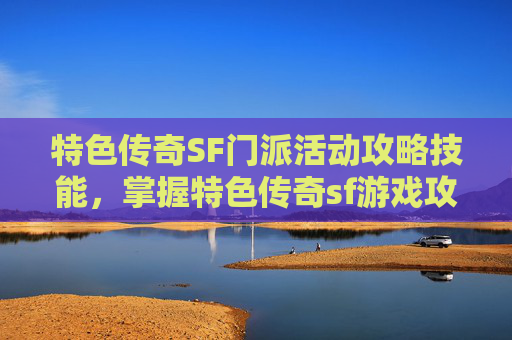 特色传奇SF门派活动攻略技能,掌握特色传奇sf游戏攻略,让你在虚拟世界中脱颖而出 特色传奇SF门派活动攻略技能,掌握特色传奇sf游戏攻略,让你在虚拟世界中脱颖而出
