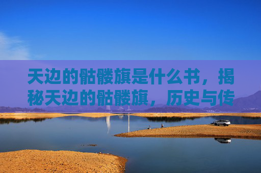 天边的骷髅旗是什么书,揭秘天边的骷髅旗,历史与传说的交织 天边的骷髅旗是什么书,揭秘天边的骷髅旗,历史与传说的交织