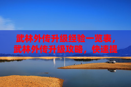 武林外传升级经验一览表,武林外传升级攻略,快速提升角色等级的秘诀 武林外传升级经验一览表,武林外传升级攻略,快速提升角色等级的秘诀