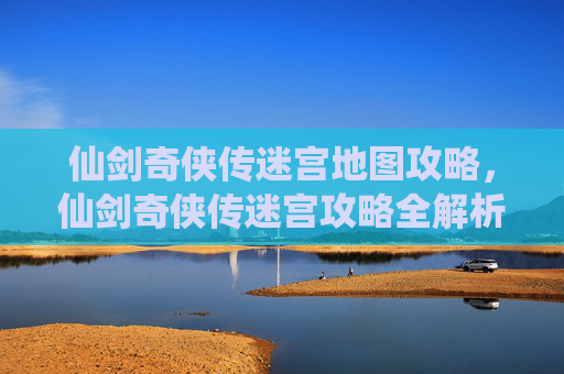 仙剑奇侠传迷宫地图攻略,仙剑奇侠传迷宫攻略全解析 仙剑奇侠传迷宫地图攻略,仙剑奇侠传迷宫攻略全解析