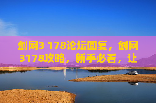 剑网3 178论坛回复,剑网3178攻略,新手必看,让你快速上手! 剑网3 178论坛回复,剑网3178攻略,新手必看,让你快速上手!