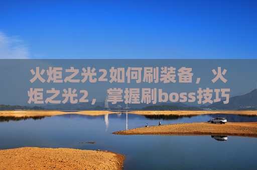 火炬之光2如何刷装备，火炬之光2，掌握刷boss技巧，成为游戏高手