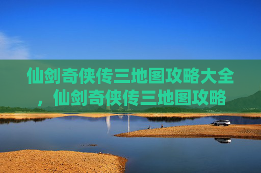 仙剑奇侠传三地图攻略大全,仙剑奇侠传三地图攻略 仙剑奇侠传三地图攻略大全,仙剑奇侠传三地图攻略