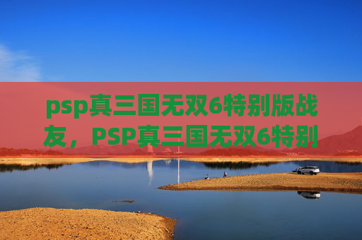 psp真三国无双6特别版战友,PSP真三国无双6特别版深度攻略,掌握战斗精髓,体验历史风云 psp真三国无双6特别版战友,PSP真三国无双6特别版深度攻略,掌握战斗精髓,体验历史风云
