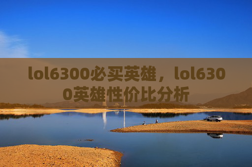 lol6300必买英雄,lol6300英雄性价比分析 lol6300必买英雄,lol6300英雄性价比分析