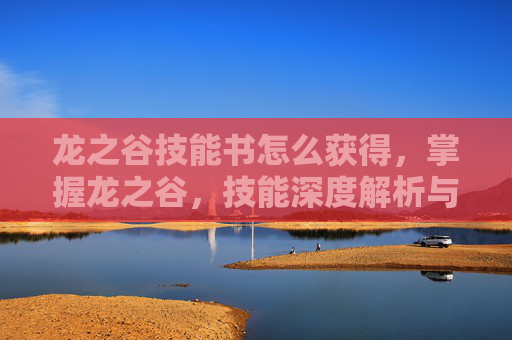 龙之谷技能书怎么获得，掌握龙之谷，技能深度解析与实战指南