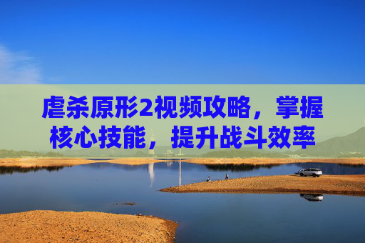 虐杀原形2视频攻略，掌握核心技能，提升战斗效率