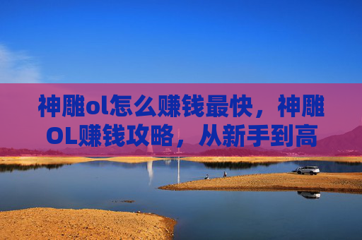 神雕ol怎么赚钱最快,神雕OL赚钱攻略,从新手到高手的财富之路 神雕ol怎么赚钱最快,神雕OL赚钱攻略,从新手到高手的财富之路