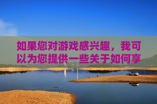 如果您对游戏感兴趣，我可以为您提供一些关于如何享受游戏的建议