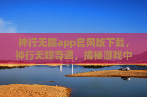 神行无踪app官网版下载,神行无踪奇遇,揭秘游戏中的神秘之旅 神行无踪app官网版下载,神行无踪奇遇,揭秘游戏中的神秘之旅