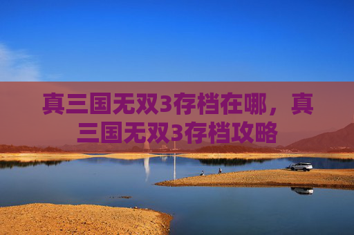 真三国无双3存档在哪,真三国无双3存档攻略 真三国无双3存档在哪,真三国无双3存档攻略