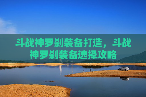 斗战神罗刹装备打造，斗战神罗刹装备选择攻略