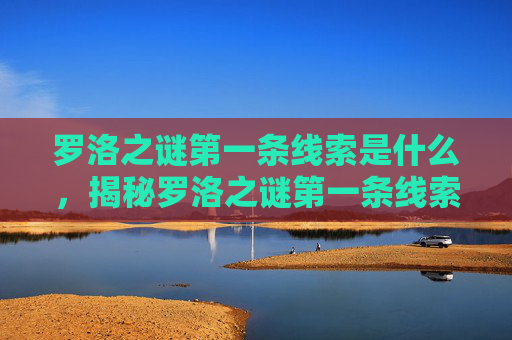 罗洛之谜第一条线索是什么，揭秘罗洛之谜第一条线索，揭开隐藏在古老传说中的神秘面纱