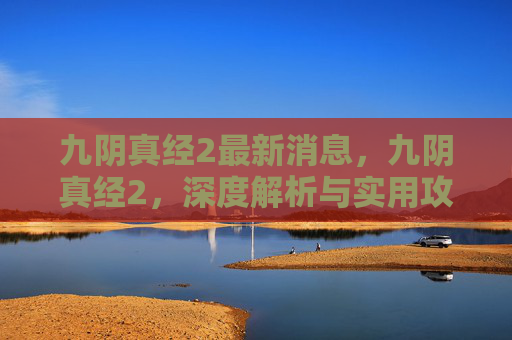 九阴真经2最新消息,九阴真经2,深度解析与实用攻略 九阴真经2最新消息,九阴真经2,深度解析与实用攻略