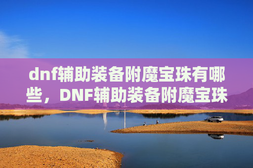 dnf辅助装备附魔宝珠有哪些，DNF辅助装备附魔宝珠攻略，提升角色实力的秘诀