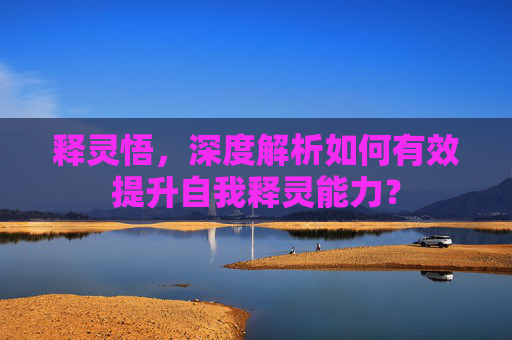 释灵悟,深度解析如何有效提升自我释灵能力? 释灵悟,深度解析如何有效提升自我释灵能力?