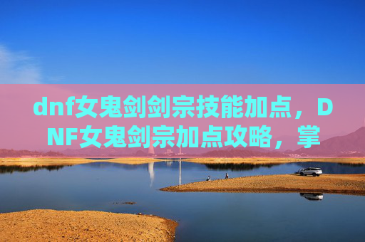 dnf女鬼剑剑宗技能加点，DNF女鬼剑宗加点攻略，掌握核心技能，提升战斗效率