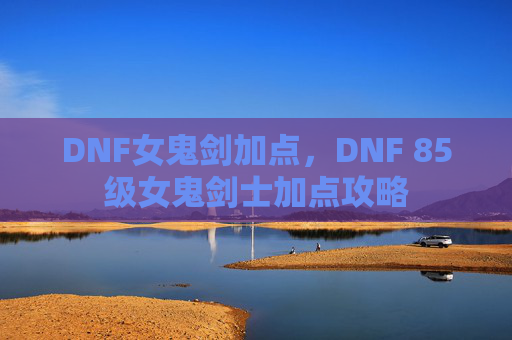 DNF女鬼剑加点,DNF 85级女鬼剑士加点攻略 DNF女鬼剑加点,DNF 85级女鬼剑士加点攻略