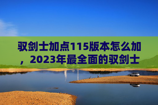 驭剑士加点115版本怎么加,2023年最全面的驭剑士加点攻略 驭剑士加点115版本怎么加,2023年最全面的驭剑士加点攻略