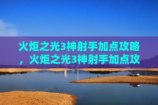 火炬之光3神射手加点攻略,火炬之光3神射手加点攻略 火炬之光3神射手加点攻略,火炬之光3神射手加点攻略