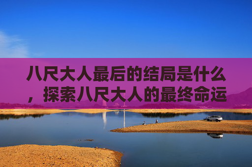 八尺大人最后的结局是什么，探索八尺大人的最终命运，一个未解之谜