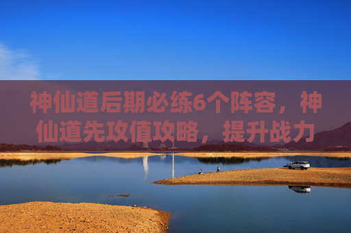 神仙道后期必练6个阵容,神仙道先攻值攻略,提升战力的不二法门 神仙道后期必练6个阵容,神仙道先攻值攻略,提升战力的不二法门