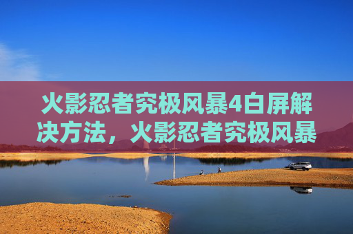 火影忍者究极风暴4白屏解决方法,火影忍者究极风暴4白屏问题解决攻略 火影忍者究极风暴4白屏解决方法,火影忍者究极风暴4白屏问题解决攻略