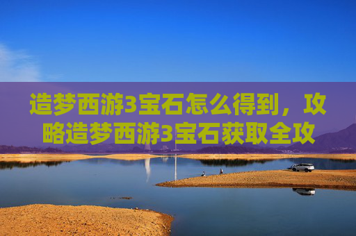 造梦西游3宝石怎么得到，攻略造梦西游3宝石获取全攻略，助你轻松升级！