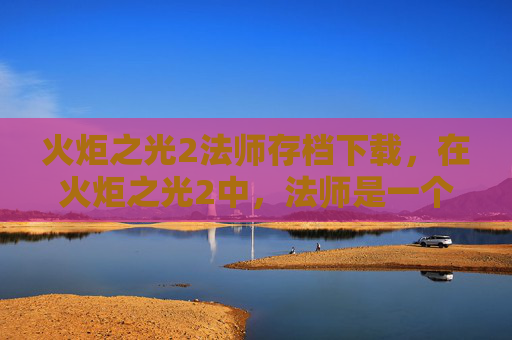 火炬之光2法师存档下载,在火炬之光2中,法师是一个以魔法攻击为主的职业,擅长使用各种法术来造成范围伤害和控制敌人。如果你希望建立一个成功的法师存档,以下是一些攻略和建议 火炬之光2法师存档下载,在火炬之光2中,法师是一个以魔法攻击为主的职业,擅长使用各种法术来造成范围伤害和控制敌人。如果你希望建立一个成功的法师存档,以下是一些攻略和建议