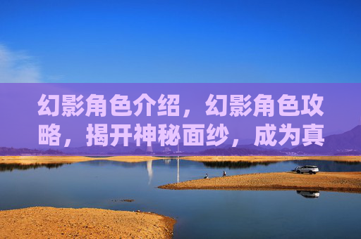 幻影角色介绍，幻影角色攻略，揭开神秘面纱，成为真正的幻影大师