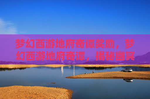 梦幻西游地府奇谭奖励，梦幻西游地府奇谭，揭秘幽冥界的神秘传说