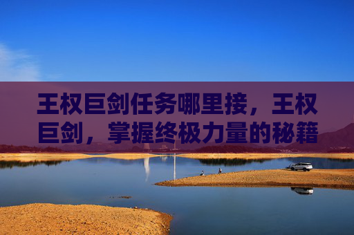 王权巨剑任务哪里接，王权巨剑，掌握终极力量的秘籍